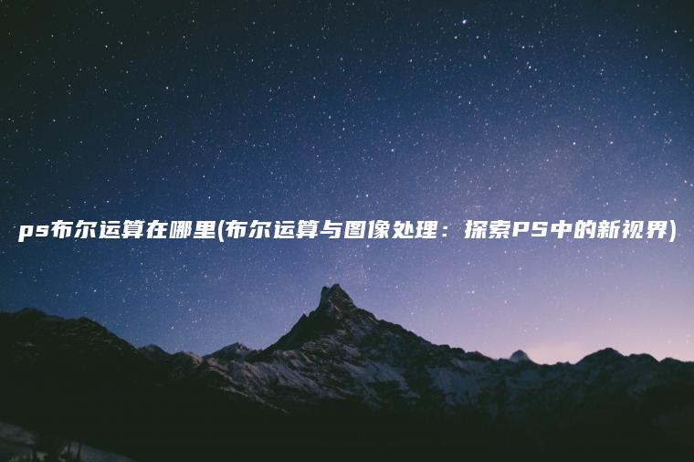 ps布尔运算在哪里(布尔运算与图像处理：探索PS中的新视界)