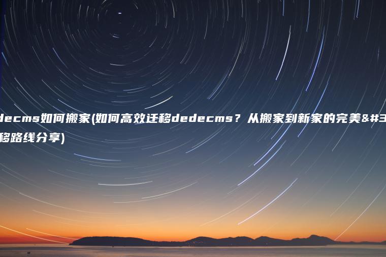 dedecms如何搬家(如何高效迁移dedecms？从搬家到新家的完美转移路线分享)