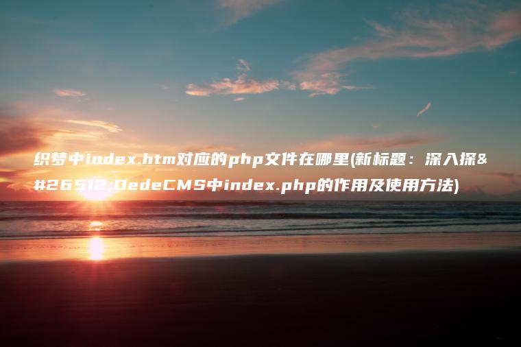 织梦中index.htm对应的php文件在哪里(新标题：深入探析DedeCMS中index.php的作用及使用方法)