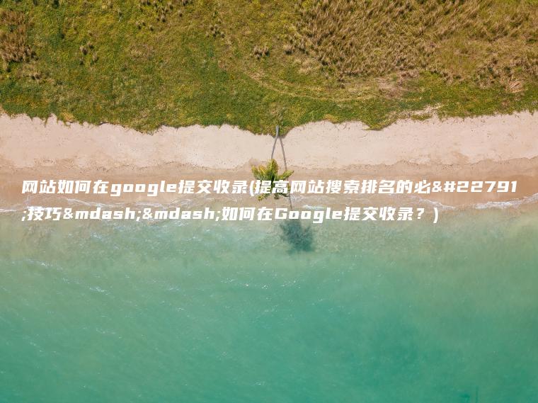 网站如何在google提交收录(提高网站搜索排名的必备技巧——如何在Google提交收录？)