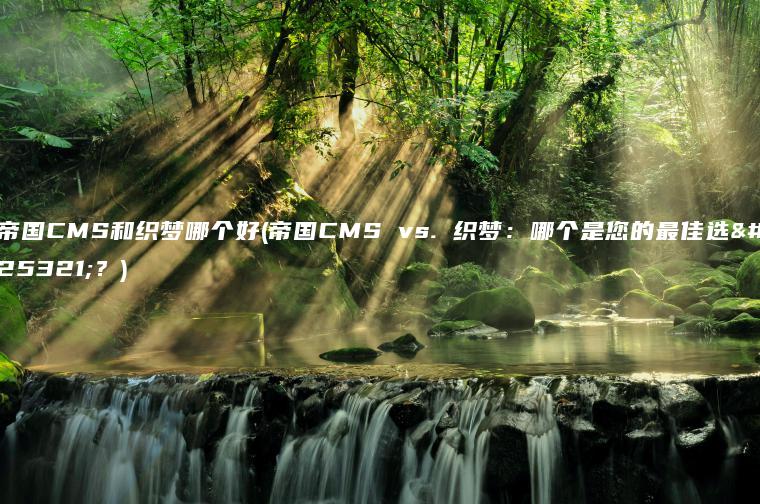 帝国CMS和织梦哪个好(帝国CMS vs. 织梦：哪个是您的最佳选择？)