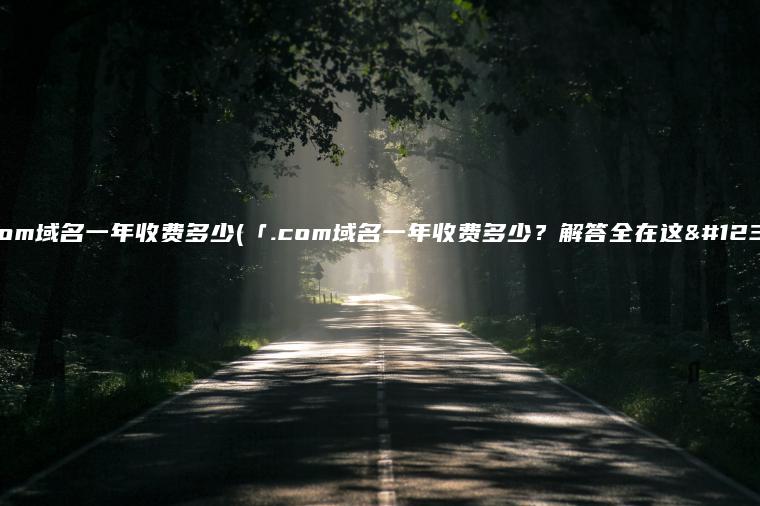 .com域名一年收费多少(「.com域名一年收费多少？解答全在这」)