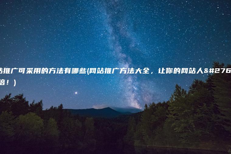 网站推广可采用的方法有哪些(网站推广方法大全，让你的网站人气翻倍！)