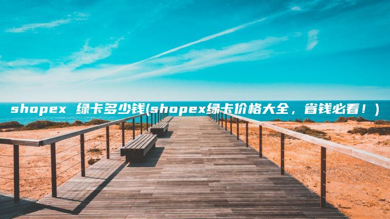 shopex 绿卡多少钱(shopex绿卡价格大全，省钱必看！)