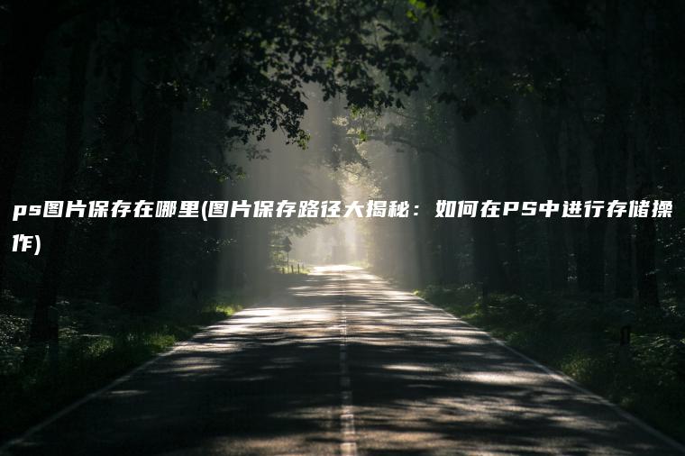 ps图片保存在哪里(图片保存路径大揭秘：如何在PS中进行存储操作)