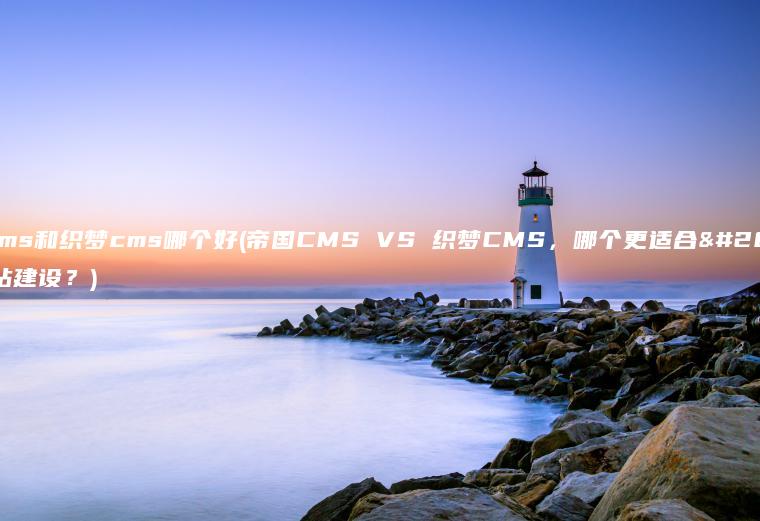 帝国cms和织梦cms哪个好(帝国CMS VS 织梦CMS，哪个更适合你的网站建设？)