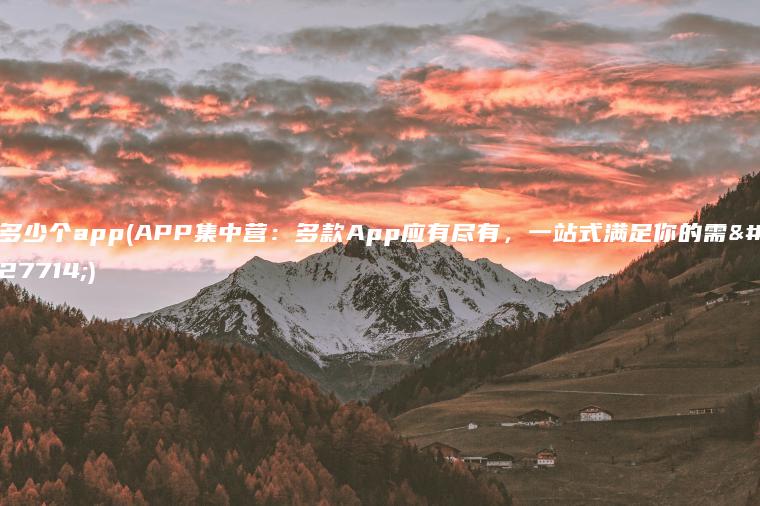 多少个app(APP集中营：多款App应有尽有，一站式满足你的需求)