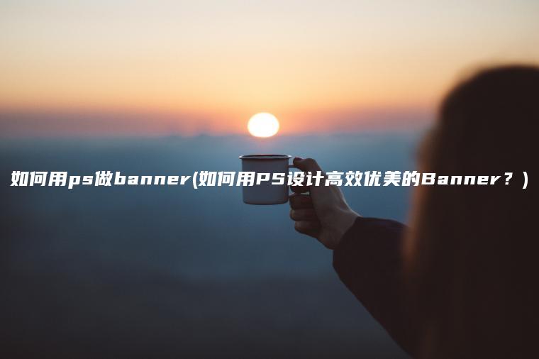 如何用ps做banner(如何用PS设计高效优美的Banner？)