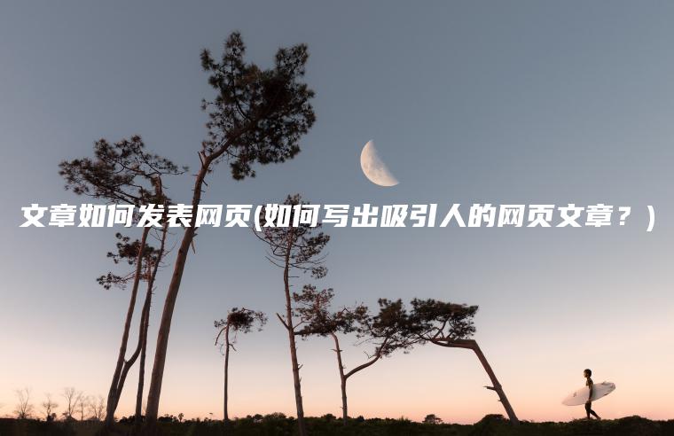 文章如何发表网页(如何写出吸引人的网页文章？)