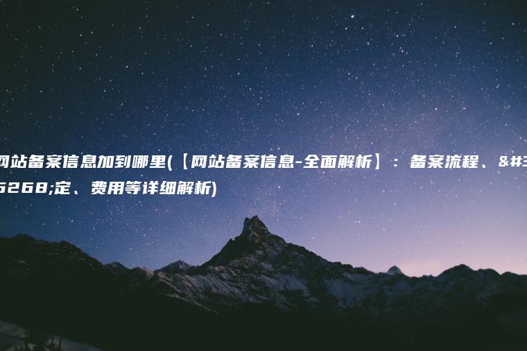 网站备案信息加到哪里(【网站备案信息-全面解析】：备案流程、规定、费用等详细解析)