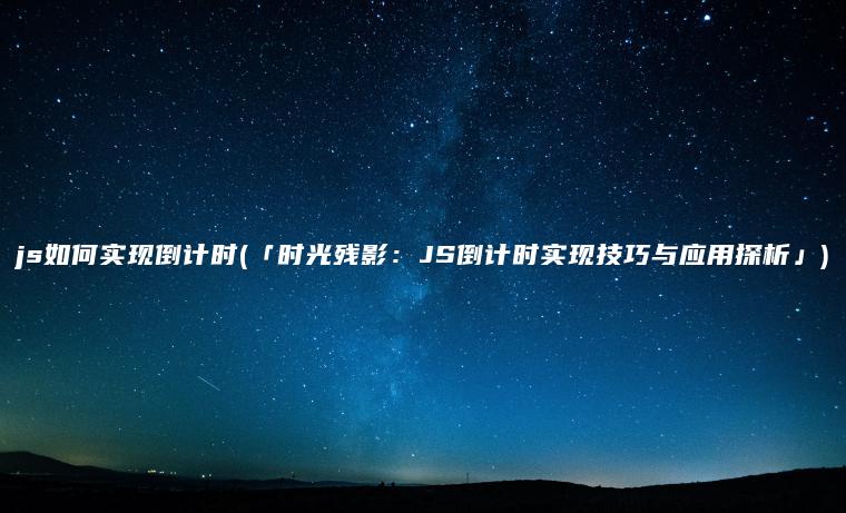 js如何实现倒计时(「时光残影：JS倒计时实现技巧与应用探析」)