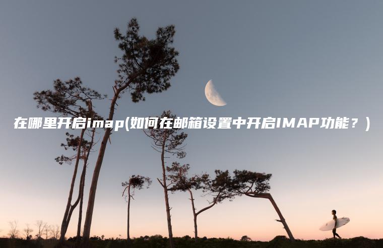 在哪里开启imap(如何在邮箱设置中开启IMAP功能？)