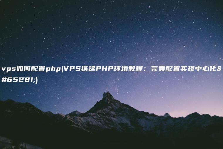 vps如何配置php(VPS搭建PHP环境教程：完美配置实现中心化！)