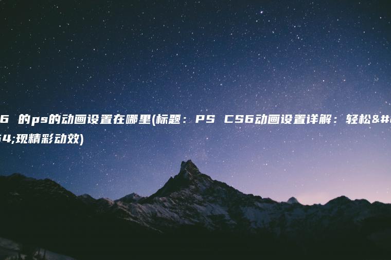 cs6 的ps的动画设置在哪里(标题：PS CS6动画设置详解：轻松实现精彩动效)