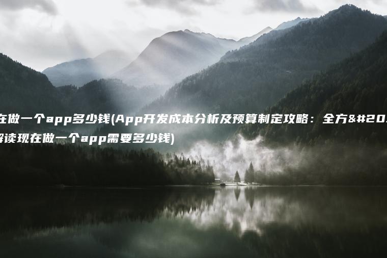 现在做一个app多少钱(App开发成本分析及预算制定攻略：全方位解读现在做一个app需要多少钱)