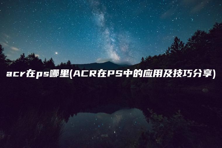 acr在ps哪里(ACR在PS中的应用及技巧分享)