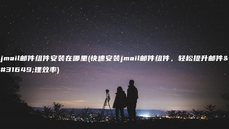 jmail邮件组件安装在哪里(快速安装jmail邮件组件，轻松提升邮件管理效率)