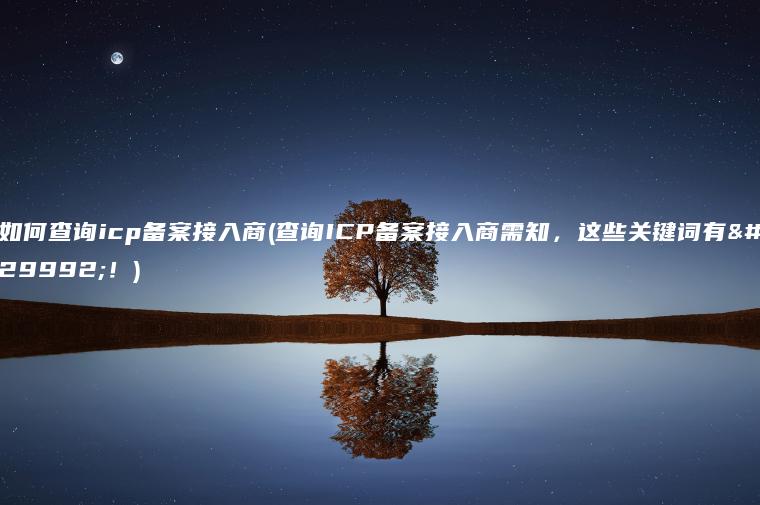 如何查询icp备案接入商(查询ICP备案接入商需知，这些关键词有用！)