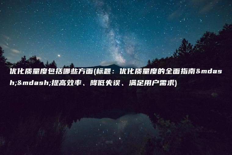 优化质量度包括哪些方面(标题：优化质量度的全面指南——提高效率、降低失误、满足用户需求)