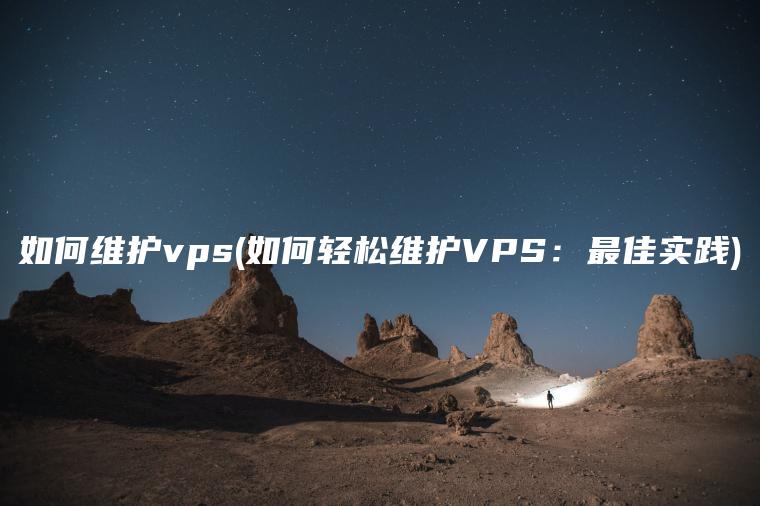 如何维护vps(如何轻松维护VPS：最佳实践)