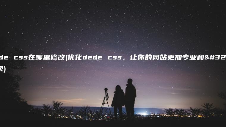 dede css在哪里修改(优化dede css，让你的网站更加专业和美观)