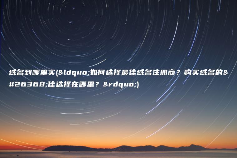 域名到哪里买(“如何选择最佳域名注册商？购买域名的最佳选择在哪里？”)