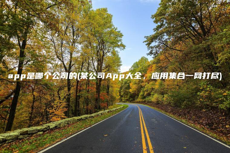 app是哪个公司的(某公司App大全，应用集合一网打尽)