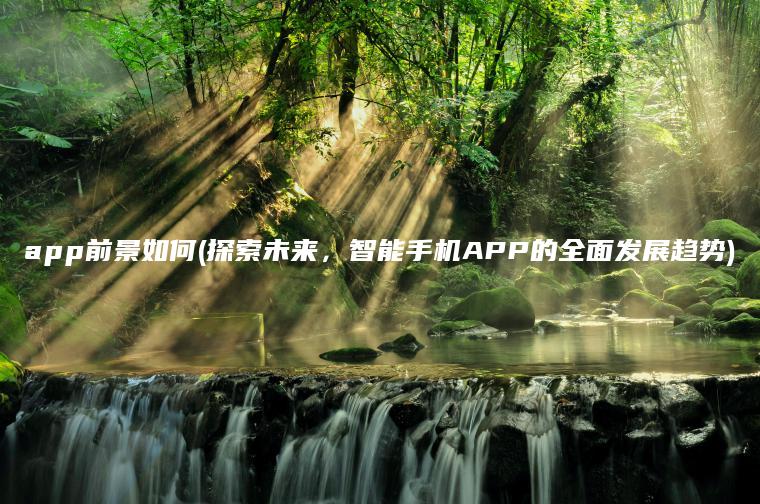 app前景如何(探索未来，智能手机APP的全面发展趋势)