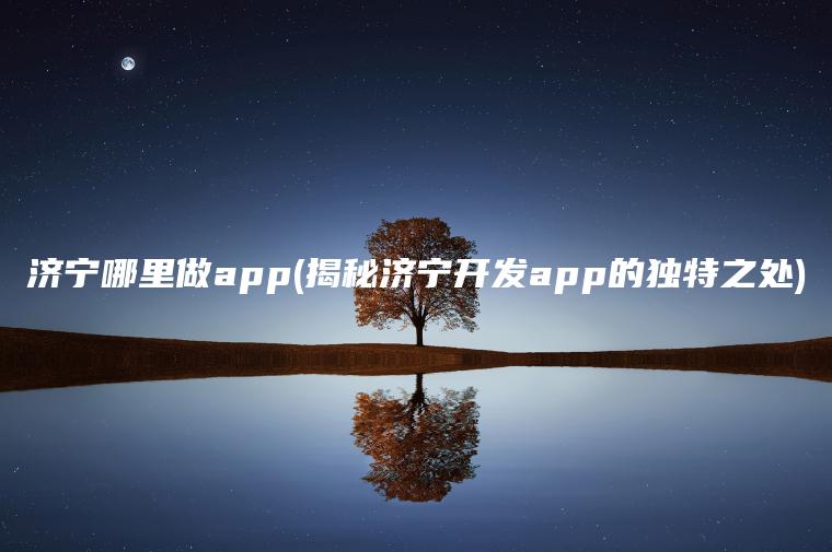 济宁哪里做app(揭秘济宁开发app的独特之处)