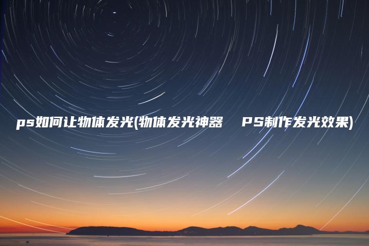 ps如何让物体发光(物体发光神器  PS制作发光效果)