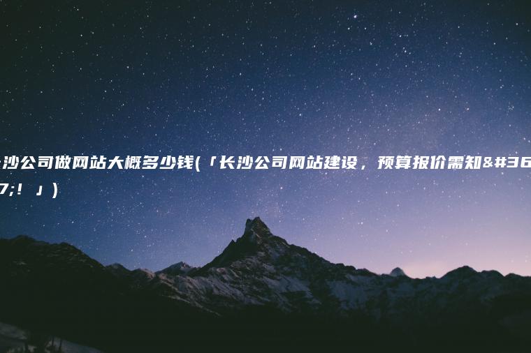 长沙公司做网站大概多少钱(「长沙公司网站建设，预算报价需知道！」)