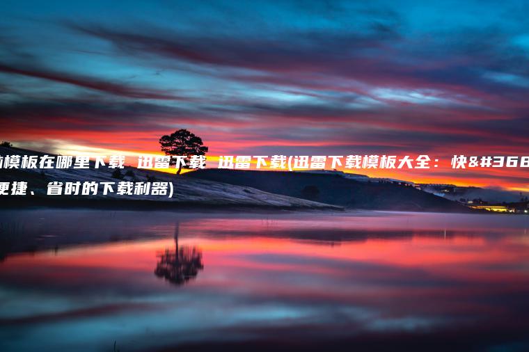 电脑模板在哪里下载 迅雷下载 迅雷下载(迅雷下载模板大全：快速、便捷、省时的下载利器)