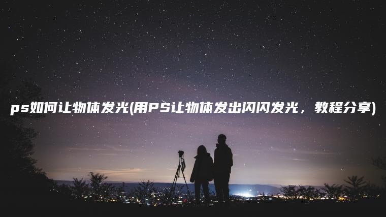 ps如何让物体发光(用PS让物体发出闪闪发光，教程分享)