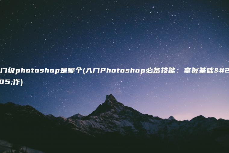 入门级photoshop是哪个(入门Photoshop必备技能：掌握基础操作)