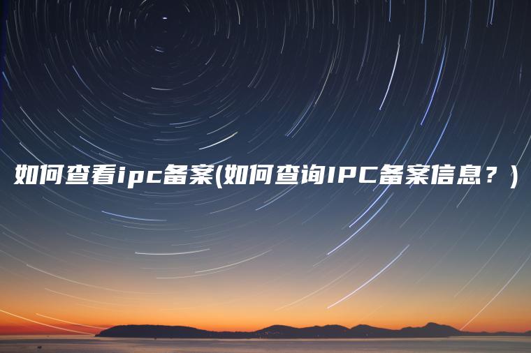 如何查看ipc备案(如何查询IPC备案信息？)