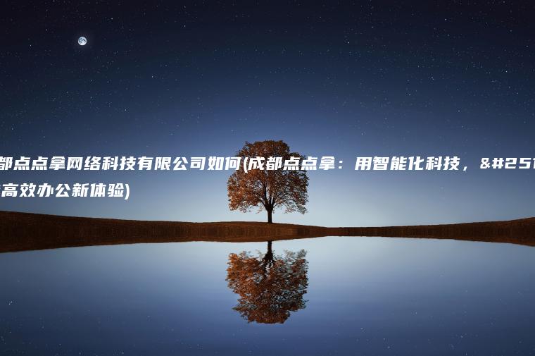 成都点点拿网络科技有限公司如何(成都点点拿：用智能化科技，打造高效办公新体验)