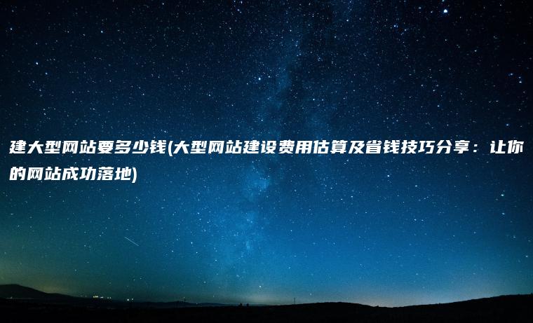 建大型网站要多少钱(大型网站建设费用估算及省钱技巧分享：让你的网站成功落地)