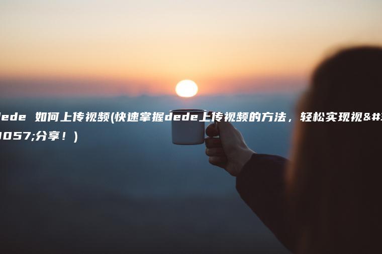 dede 如何上传视频(快速掌握dede上传视频的方法，轻松实现视频分享！)