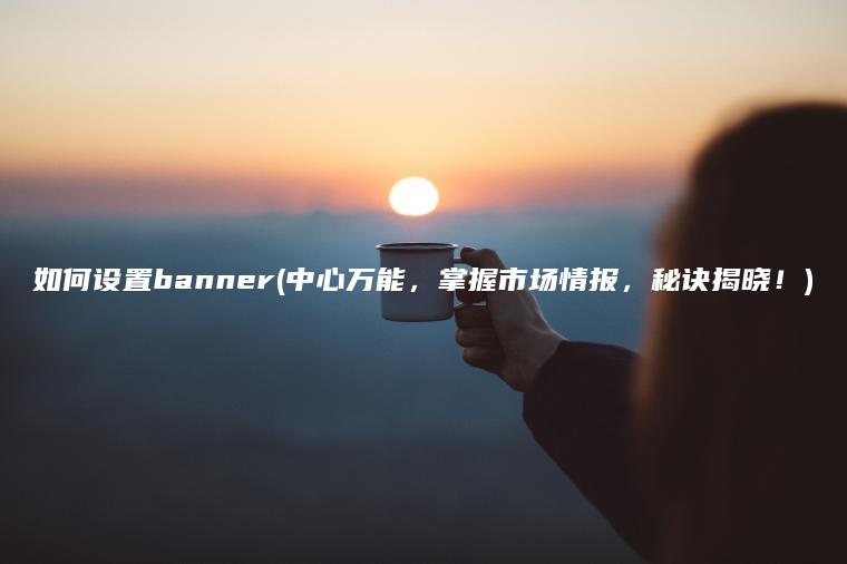 如何设置banner(中心万能，掌握市场情报，秘诀揭晓！)