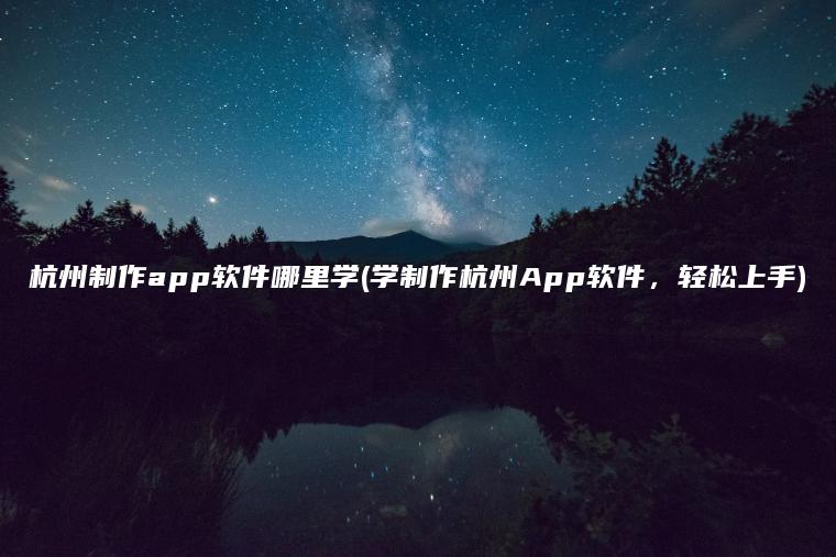 杭州制作app软件哪里学(学制作杭州App软件，轻松上手)