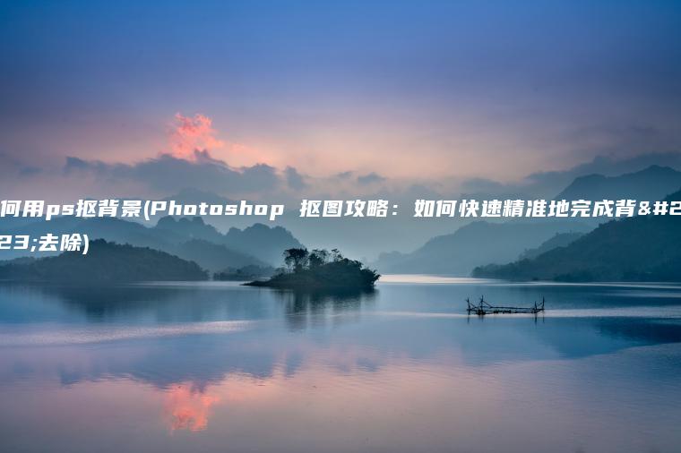 如何用ps抠背景(Photoshop 抠图攻略：如何快速精准地完成背景去除)