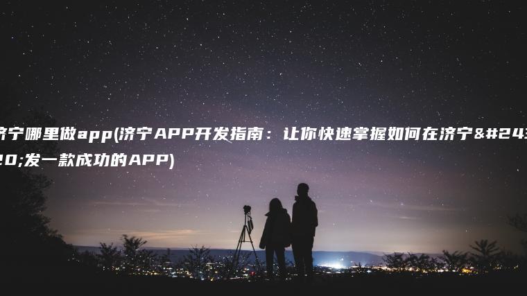 济宁哪里做app(济宁APP开发指南：让你快速掌握如何在济宁开发一款成功的APP)