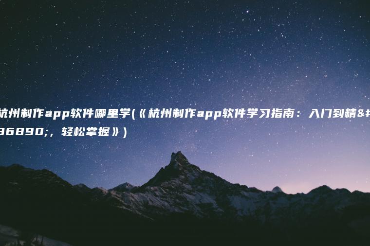 杭州制作app软件哪里学(《杭州制作app软件学习指南：入门到精通，轻松掌握》)