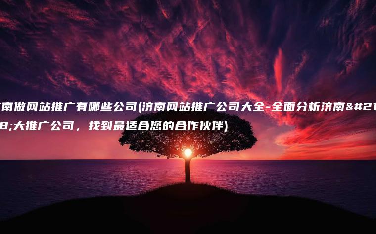 济南做网站推广有哪些公司(济南网站推广公司大全-全面分析济南各大推广公司，找到最适合您的合作伙伴)