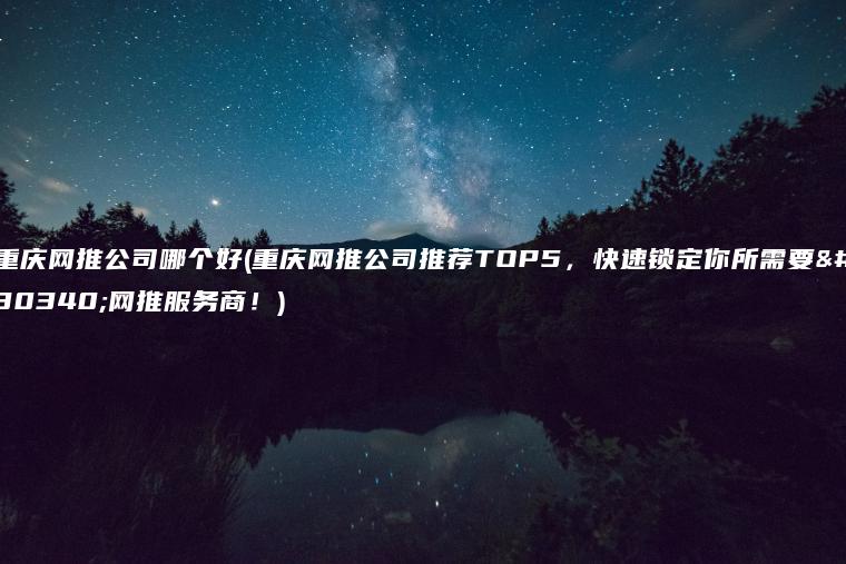 重庆网推公司哪个好(重庆网推公司推荐TOP5，快速锁定你所需要的网推服务商！)