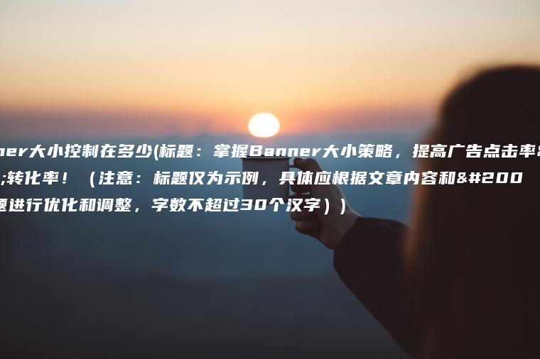 banner大小控制在多少(标题：掌握Banner大小策略，提高广告点击率与转化率！（注意：标题仅为示例，具体应根据文章内容和主题进行优化和调整，字数不超过30个汉字）)