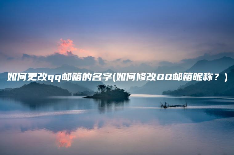 如何更改qq邮箱的名字(如何修改QQ邮箱昵称？)