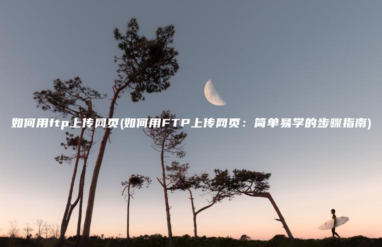 如何用ftp上传网页(如何用FTP上传网页：简单易学的步骤指南)