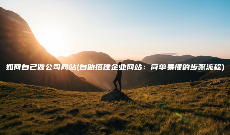 如何自己做公司网站(自助搭建企业网站：简单易懂的步骤流程)