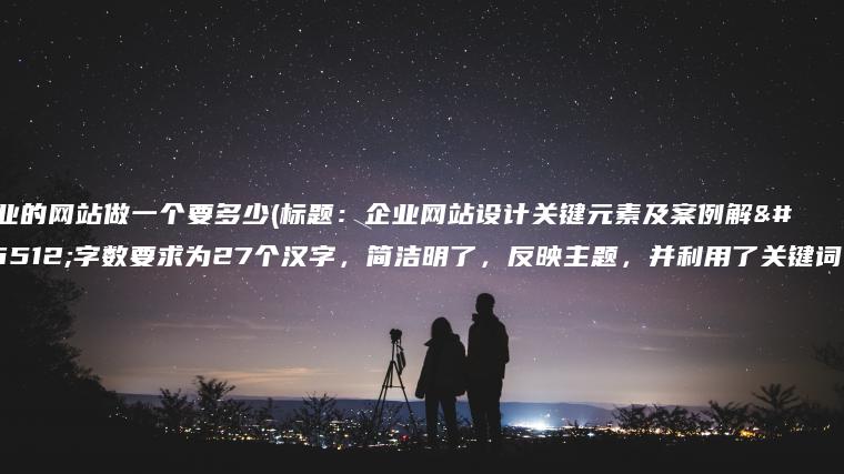 企业的网站做一个要多少(标题：企业网站设计关键元素及案例解析字数要求为27个汉字，简洁明了，反映主题，并利用了关键词。)